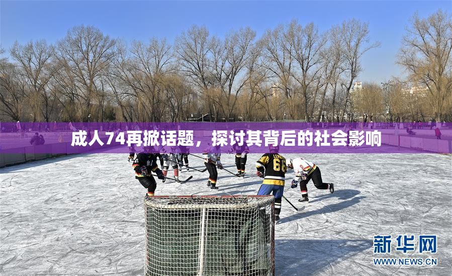 成人74再掀话题，探讨其背后的社会影响