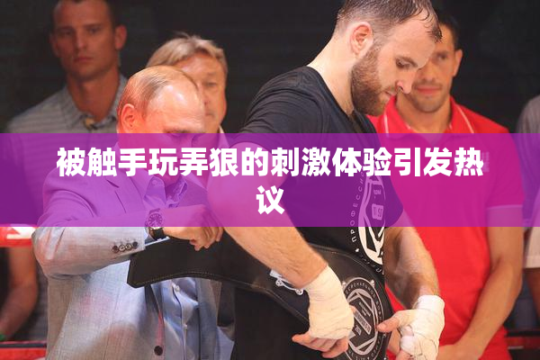 被触手玩弄狠的刺激体验引发热议