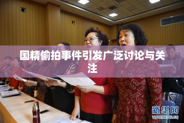 国精偷拍事件引发广泛讨论与关注
