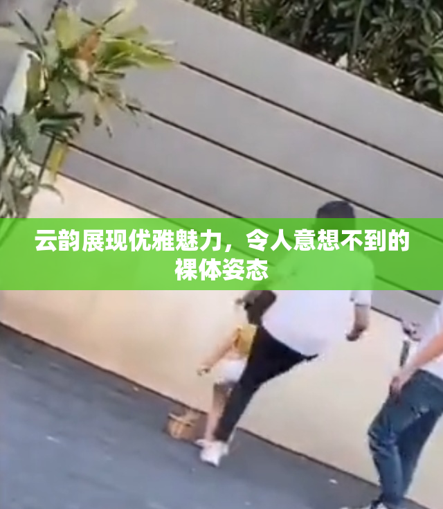 云韵展现优雅魅力，令人意想不到的裸体姿态