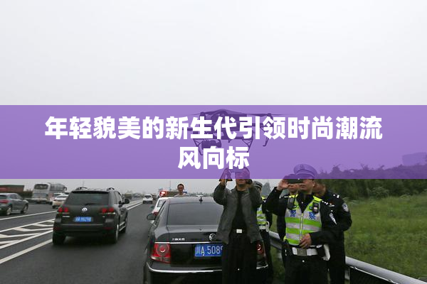 年轻貌美的新生代引领时尚潮流风向标