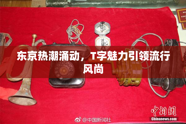 东京热潮涌动，T字魅力引领流行风尚