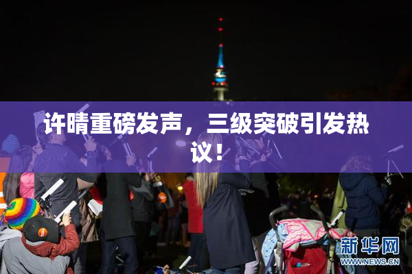许晴重磅发声，三级突破引发热议！