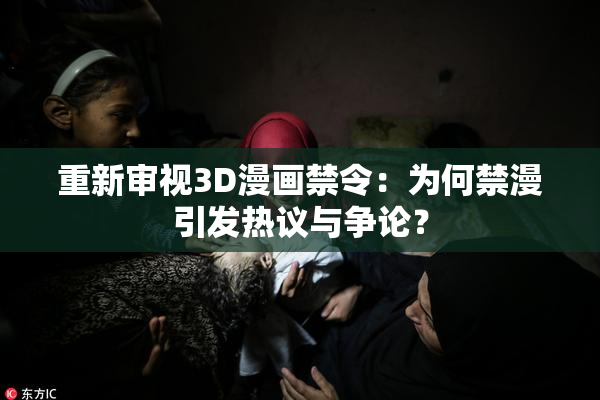 重新审视3D漫画禁令：为何禁漫引发热议与争论？