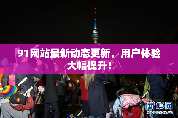91网站最新动态更新，用户体验大幅提升！