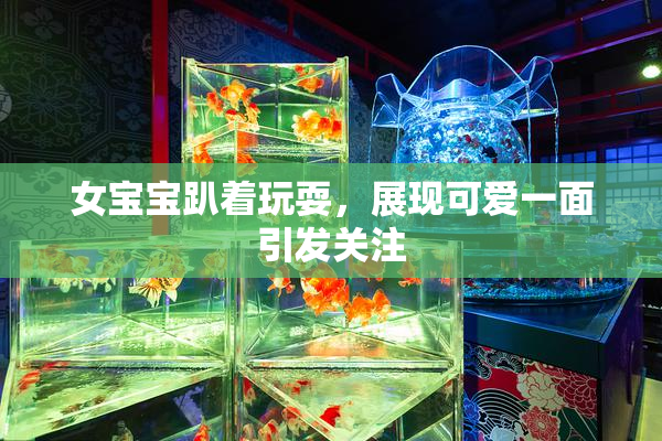 女宝宝趴着玩耍，展现可爱一面引发关注