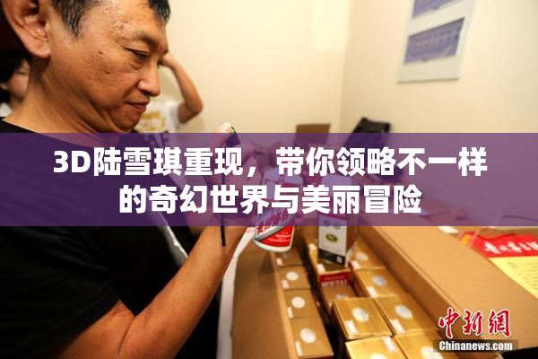 3D陆雪琪重现，带你领略不一样的奇幻世界与美丽冒险