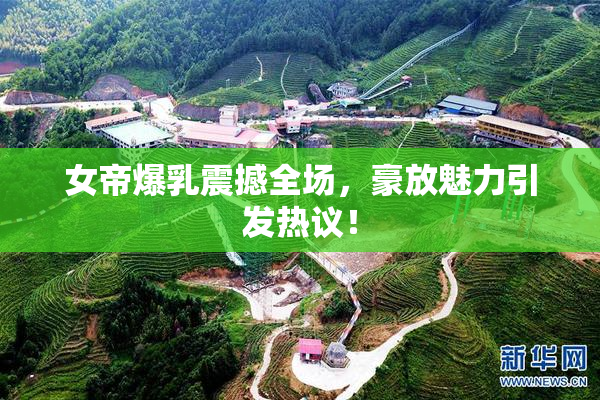 女帝爆乳震撼全场，豪放魅力引发热议！