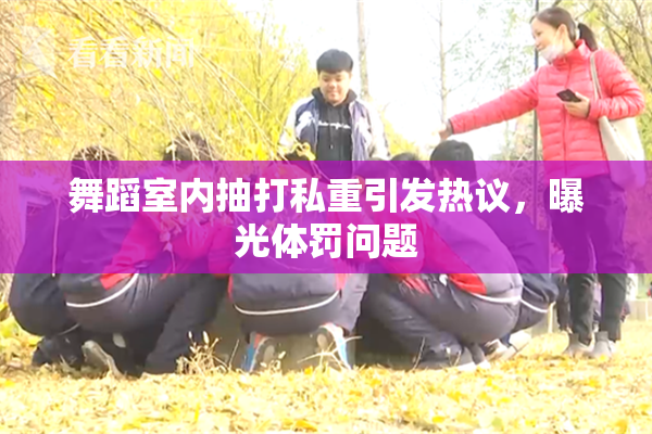 舞蹈室内抽打私重引发热议，曝光体罚问题