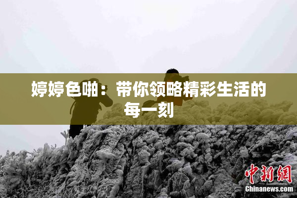 婷婷色啪：带你领略精彩生活的每一刻