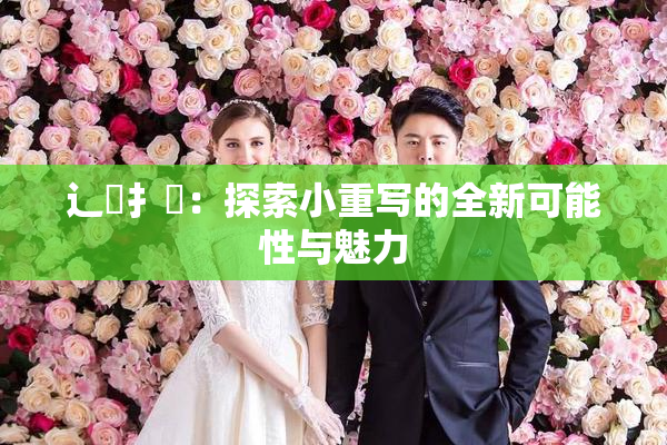 辶喿扌畐：探索小重写的全新可能性与魅力