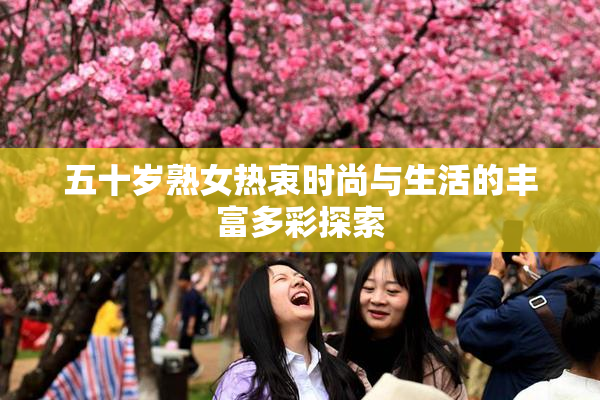 五十岁熟女热衷时尚与生活的丰富多彩探索