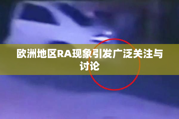 欧洲地区RA现象引发广泛关注与讨论