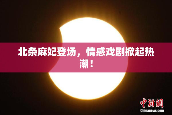 北条麻妃登场，情感戏剧掀起热潮！
