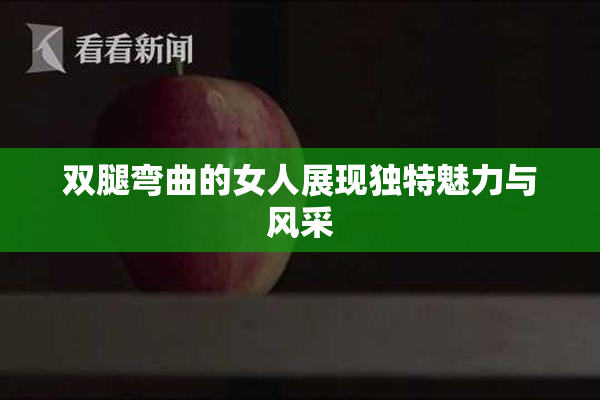 双腿弯曲的女人展现独特魅力与风采