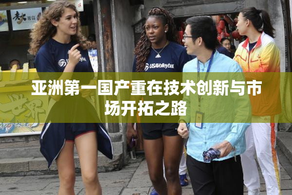 亚洲第一国产重在技术创新与市场开拓之路