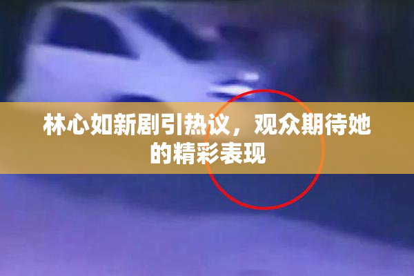 林心如新剧引热议，观众期待她的精彩表现