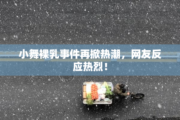 小舞裸乳事件再掀热潮，网友反应热烈！