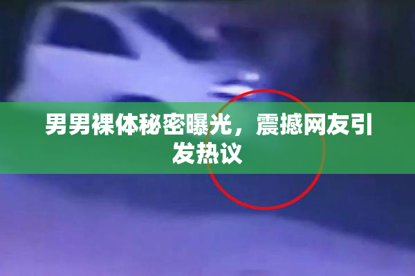 男男裸体秘密曝光，震撼网友引发热议