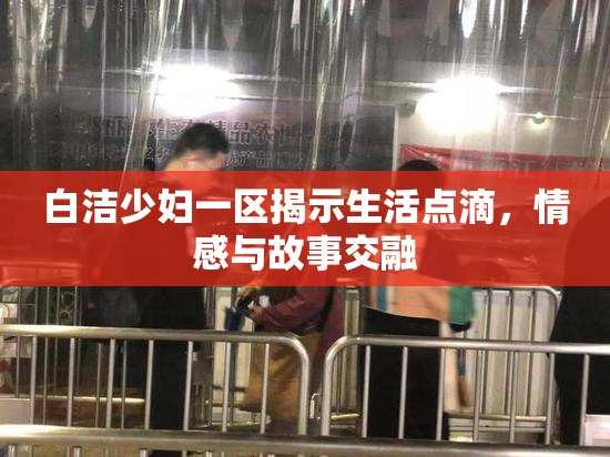 白洁少妇一区揭示生活点滴，情感与故事交融