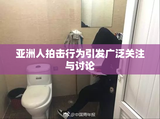 亚洲人拍击行为引发广泛关注与讨论