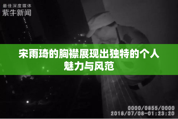 宋雨琦的胸襟展现出独特的个人魅力与风范