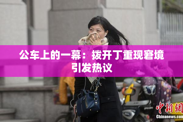 公车上的一幕：拨开丁重现窘境引发热议
