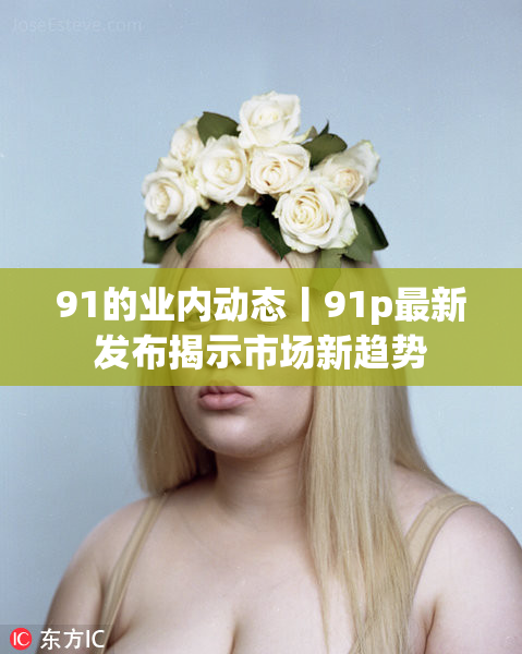91的业内动态丨91p最新发布揭示市场新趋势