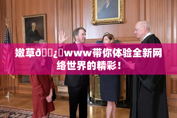 嫩草🌿‌www带你体验全新网络世界的精彩！