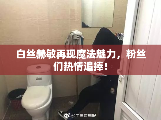 白丝赫敏再现魔法魅力，粉丝们热情追捧！