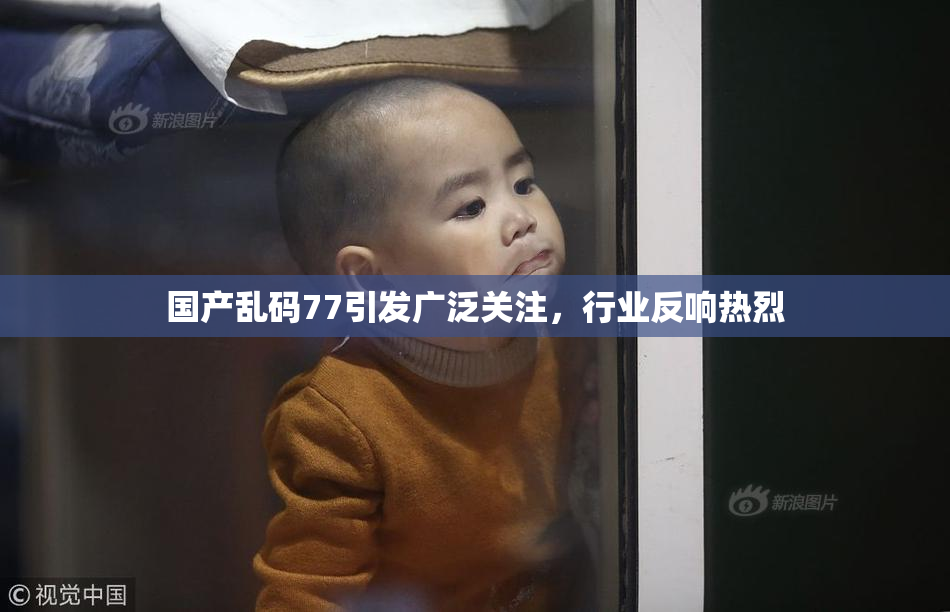 国产乱码77引发广泛关注，行业反响热烈