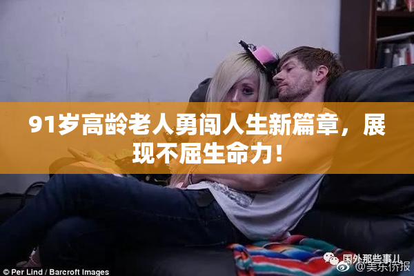 91岁高龄老人勇闯人生新篇章，展现不屈生命力！