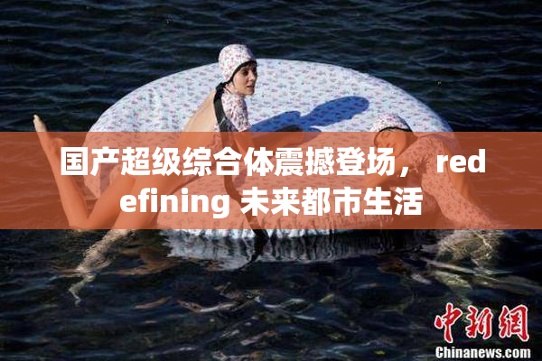 国产超级综合体震撼登场， redefining 未来都市生活
