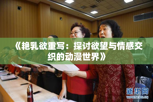 《艳乳欲重写：探讨欲望与情感交织的动漫世界》