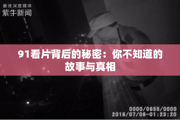 91看片背后的秘密：你不知道的故事与真相