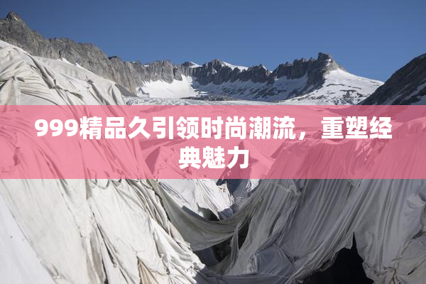 999精品久引领时尚潮流，重塑经典魅力