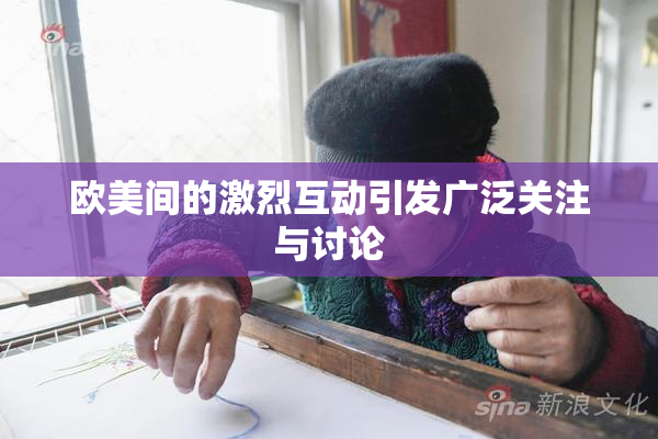 欧美间的激烈互动引发广泛关注与讨论