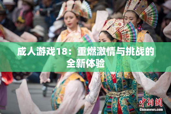 成人游戏18：重燃激情与挑战的全新体验
