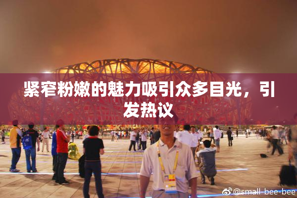 紧窄粉嫩的魅力吸引众多目光，引发热议