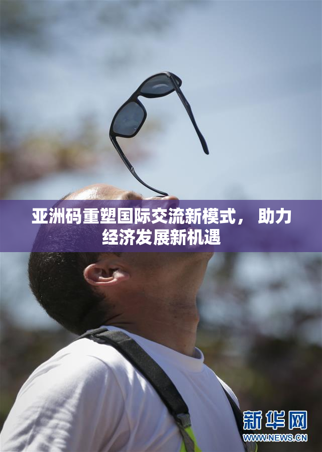 亚洲码重塑国际交流新模式， 助力经济发展新机遇