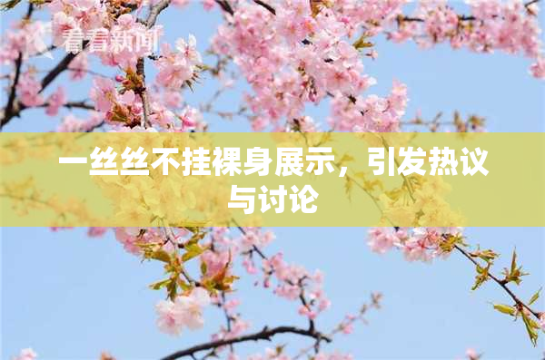 一丝丝不挂裸身展示，引发热议与讨论