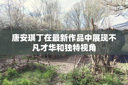 唐安琪丁在最新作品中展现不凡才华和独特视角