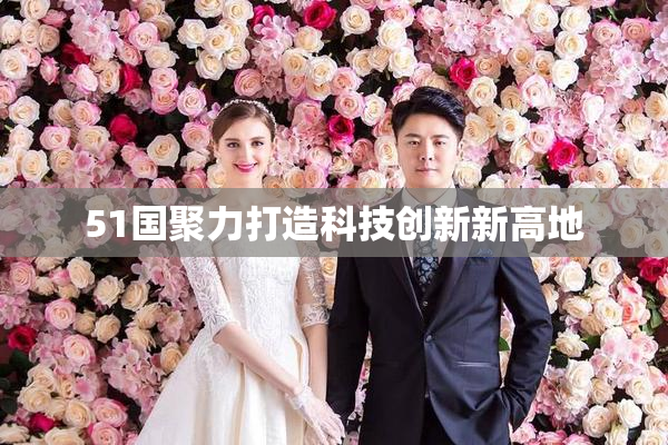 51国聚力打造科技创新新高地