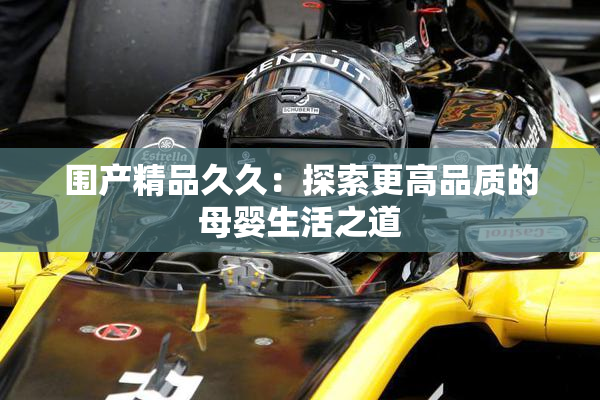 围产精品久久：探索更高品质的母婴生活之道