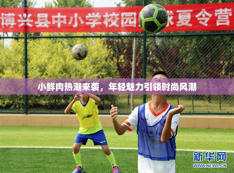 小鲜肉热潮来袭，年轻魅力引领时尚风潮