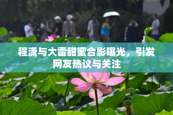 程潇与大雷甜蜜合影曝光，引发网友热议与关注