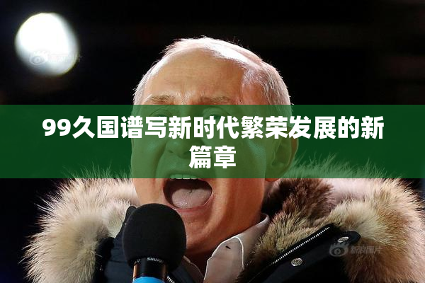 99久国谱写新时代繁荣发展的新篇章