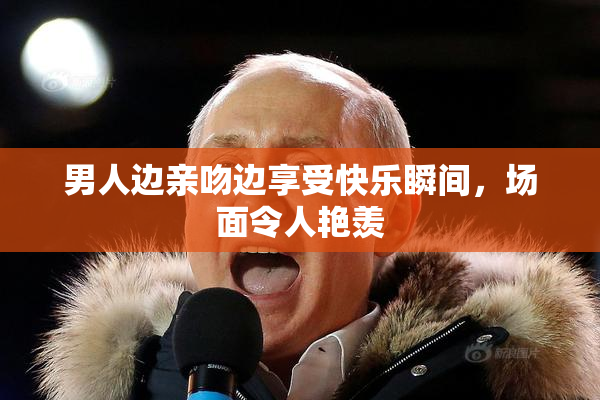 男人边亲吻边享受快乐瞬间，场面令人艳羡