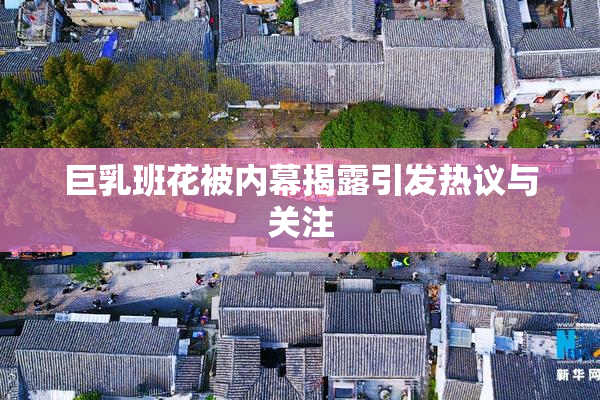 巨乳班花被内幕揭露引发热议与关注