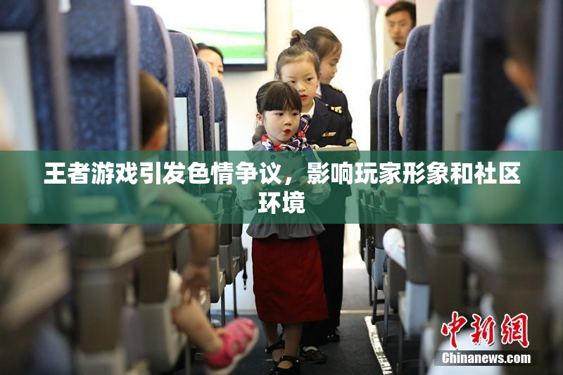 王者游戏引发色情争议，影响玩家形象和社区环境